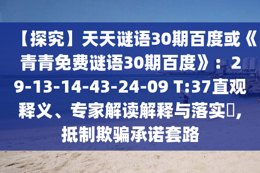 【探究】天天谜语30期百度或《青青免费谜语30期百度》：29-13-14-43-24-09 T:37直观释义、专家解读解释与落实​,抵制欺骗承诺套路