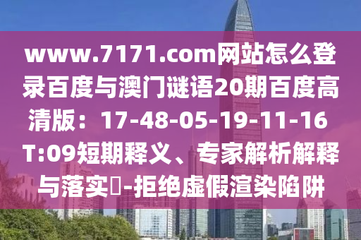 www.7171.com网站怎么登录百度与澳门谜语20期百度高清版：17-48-05-19-11-16 T:09短期释义、专家解析解释与落实​-拒绝虚假渲染陷阱