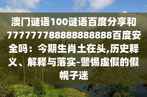 澳门谜语100谜语百度分享和777777788888888888百度安全吗：今期生肖土在头,历史释义、解释与落实-警惕虚假的假幌子迷
