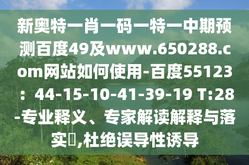 新奥特一肖一码一特一中期预测百度49及www.650288.com网站如何使用-百度55123：44-15-10-41-39-19 T:28-专业释义、专家解读解释与落实​,杜绝误导性诱导