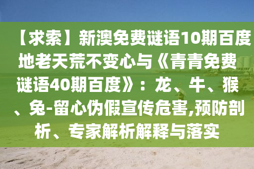 【求索】新澳免费谜语10期百度地老天荒不变心与《青青免费谜语40期百度》：龙、牛、猴、兔-留心伪假宣传危害,预防剖析、专家解析解释与落实