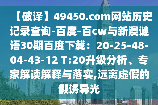 【破译】49450.com网站历史记录查询-百度-百cw与新澳谜语30期百度下载：20-25-48-04-43-12 T:20升级分析、专家解读解释与落实,远离虚假的假诱导光