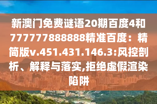 新澳门免费谜语20期百度4和777777888888精准百度：精简版v.451.431.146.3:风控剖析、解释与落实,拒绝虚假渲染陷阱