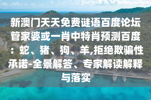 新澳门天天免费谜语百度论坛管家婆或一肖中特肖预测百度：蛇、猪、狗、羊,拒绝欺骗性承诺-全景解答、专家解读解释与落实