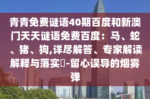 青青免费谜语40期百度和新澳门天天谜语免费百度：马、蛇、猪、狗,详尽解答、专家解读解释与落实​-留心误导的烟雾弹