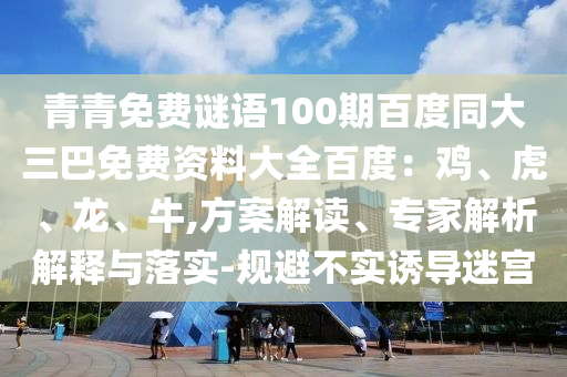 青青免费谜语100期百度同大三巴免费资料大全百度：鸡、虎、龙、牛,方案解读、专家解析解释与落实-规避不实诱导迷宫