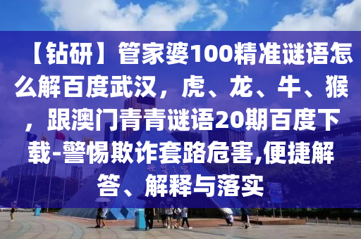 【钻研】管家婆100精准谜语怎么解百度武汉，虎、龙、牛、猴，跟澳门青青谜语20期百度下载-警惕欺诈套路危害,便捷解答、解释与落实