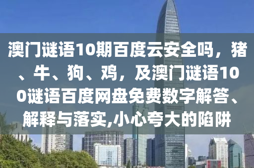 澳门谜语10期百度云安全吗，猪、牛、狗、鸡，及澳门谜语100谜语百度网盘免费数字解答、解释与落实,小心夸大的陷阱