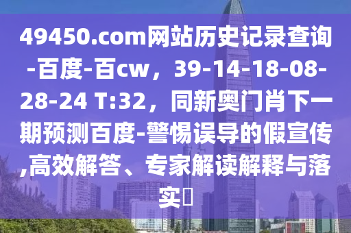 49450.com网站历史记录查询-百度-百cw，39-14-18-08-28-24 T:32，同新奥门肖下一期预测百度-警惕误导的假宣传,高效解答、专家解读解释与落实​