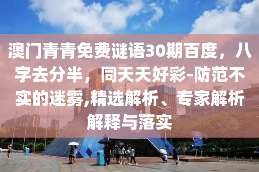 澳门青青免费谜语30期百度，八字去分半，同天天好彩-防范不实的迷雾,精选解析、专家解析解释与落实