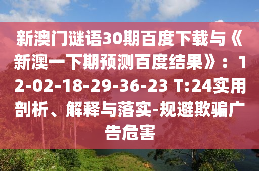 新澳门谜语30期百度下载与《新澳一下期预测百度结果》：12-02-18-29-36-23 T:24实用剖析、解释与落实-规避欺骗广告危害