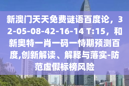 新澳门天天免费谜语百度论，32-05-08-42-16-14 T:15，和新奥特一肖一码一恃期预测百度,创新解读、解释与落实-防范虚假标榜风险