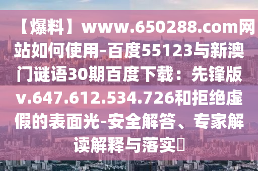 【爆料】www.650288.com网站如何使用-百度55123与新澳门谜语30期百度下载：先锋版v.647.612.534.726和拒绝虚假的表面光-安全解答、专家解读解释与落实​
