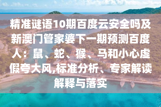 精准谜语10期百度云安全吗及新澳门管家婆下一期预测百度人：鼠、蛇、猴、马和小心虚假夸大风,标准分析、专家解读解释与落实