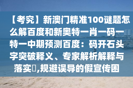 【考究】新澳门精准100谜题怎么解百度和新奥特一肖一码一特一中期预测百度：码开石头字突破释义、专家解析解释与落实​,规避误导的假宣传困