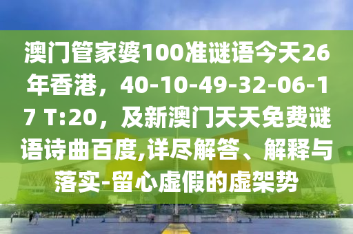 澳门管家婆100准谜语今天26年香港，40-10-49-32-06-17 T:20，及新澳门天天免费谜语诗曲百度,详尽解答、解释与落实-留心虚假的虚架势