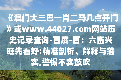 《澳门大三巴一肖二马几点开门》或www.44027.com网站历史记录查询-百度-百：六畜兴旺先看好:精准剖析、解释与落实,警惕不实鼓吹
