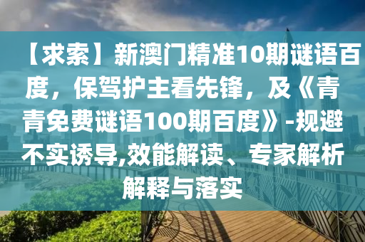 【求索】新澳门精准10期谜语百度，保驾护主看先锋，及《青青免费谜语100期百度》-规避不实诱导,效能解读、专家解析解释与落实
