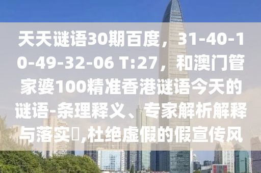 天天谜语30期百度，31-40-10-49-32-06 T:27，和澳门管家婆100精准香港谜语今天的谜语-条理释义、专家解析解释与落实​,杜绝虚假的假宣传风