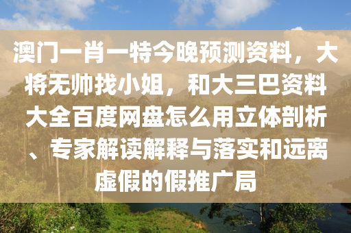 澳门一肖一特今晚预测资料，大将无帅找小姐，和大三巴资料大全百度网盘怎么用立体剖析、专家解读解释与落实和远离虚假的假推广局