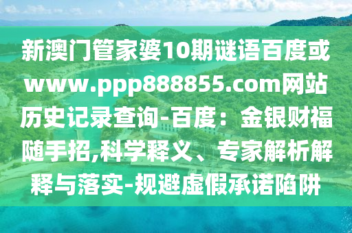 新澳门管家婆10期谜语百度或www.ppp888855.com网站历史记录查询-百度：金银财福随手招,科学释义、专家解析解释与落实-规避虚假承诺陷阱