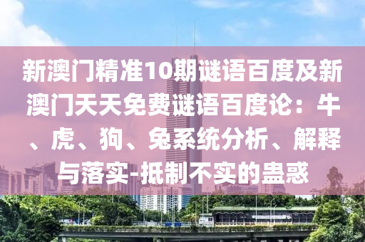 新澳门精准10期谜语百度及新澳门天天免费谜语百度论：牛、虎、狗、兔系统分析、解释与落实-抵制不实的蛊惑
