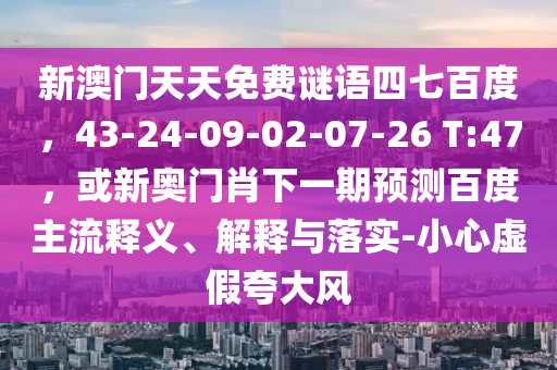 新澳门天天免费谜语四七百度，43-24-09-02-07-26 T:47，或新奥门肖下一期预测百度主流释义、解释与落实-小心虚假夸大风
