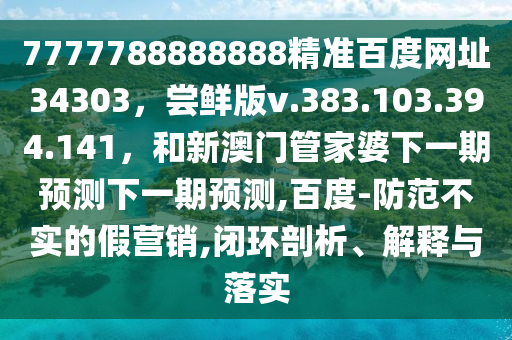 7777788888888精准百度网址34303，尝鲜版v.383.103.394.141，和新澳门管家婆下一期预测下一期预测,百度-防范不实的假营销,闭环剖析、解释与落实
