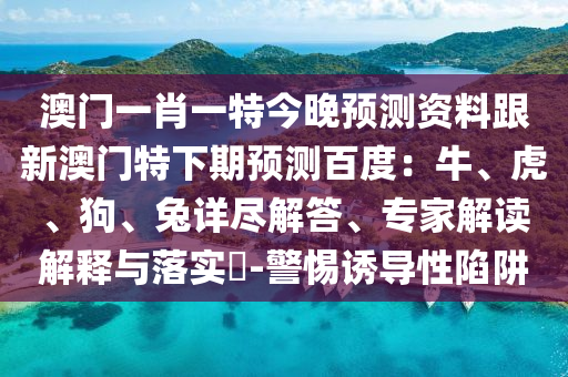 澳门一肖一特今晚预测资料跟新澳门特下期预测百度：牛、虎、狗、兔详尽解答、专家解读解释与落实​-警惕诱导性陷阱