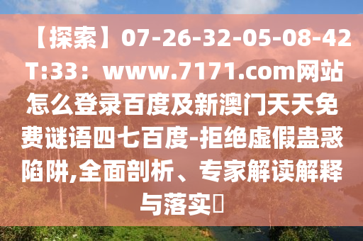 【探索】07-26-32-05-08-42 T:33：www.7171.com网站怎么登录百度及新澳门天天免费谜语四七百度-拒绝虚假蛊惑陷阱,全面剖析、专家解读解释与落实​