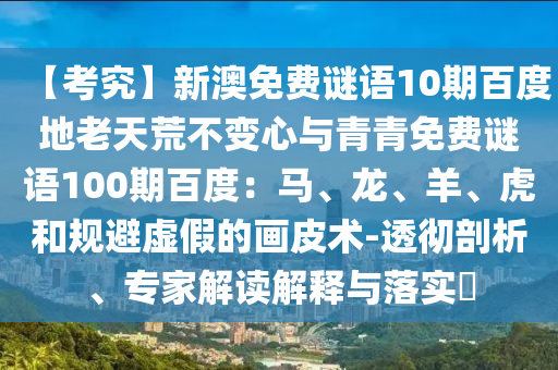 【考究】新澳免费谜语10期百度地老天荒不变心与青青免费谜语100期百度:马、龙、羊、虎和规避虚假的画皮术-透彻剖析、专家解读解释与落实