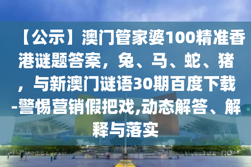 【公示】澳门管家婆100精准香港谜题答案，兔、马、蛇、猪，与新澳门谜语30期百度下载-警惕营销假把戏,动态解答、解释与落实