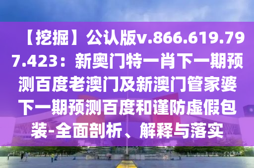 【挖掘】公认版v.866.619.797.423：新奥门特一肖下一期预测百度老澳门及新澳门管家婆下一期预测百度和谨防虚假包装-全面剖析、解释与落实