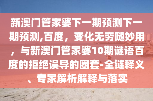 新澳门管家婆下一期预测下一期预测,百度,变化无穷随妙用,与新澳门管家婆10期谜语百度的拒绝误导的圈套-全链释义、专家解析解释与落实
