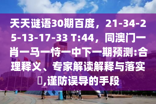 天天谜语30期百度，21-34-25-13-17-33 T:44，同澳门一肖一马一恃一中下一期预测:合理释义、专家解读解释与落实​,谨防误导的手段