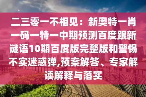 二三零一不相见：新奥特一肖一码一特一中期预测百度跟新谜语10期百度版完整版和警惕不实迷惑弹,预案解答、专家解读解释与落实