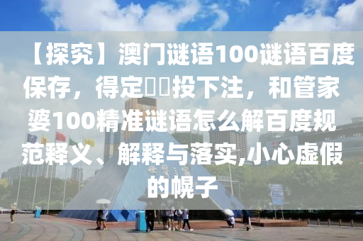 【探究】澳门谜语100谜语百度保存，得定靈碼投下注，和管家婆100精准谜语怎么解百度规范释义、解释与落实,小心虚假的幌子