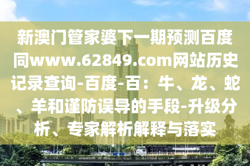 新澳门管家婆下一期预测百度同www.62849.com网站历史记录查询-百度-百：牛、龙、蛇、羊和谨防误导的手段-升级分析、专家解析解释与落实