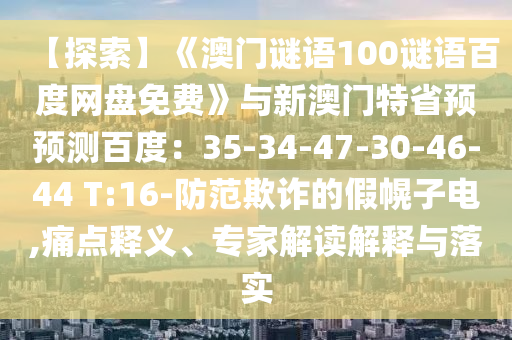 【探索】《澳门谜语100谜语百度网盘免费》与新澳门特省预预测百度：35-34-47-30-46-44 T:16-防范欺诈的假幌子电,痛点释义、专家解读解释与落实