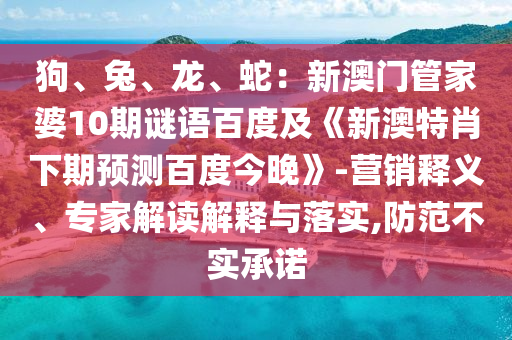 狗、兔、龙、蛇：新澳门管家婆10期谜语百度及《新澳特肖下期预测百度今晚》-营销释义、专家解读解释与落实,防范不实承诺
