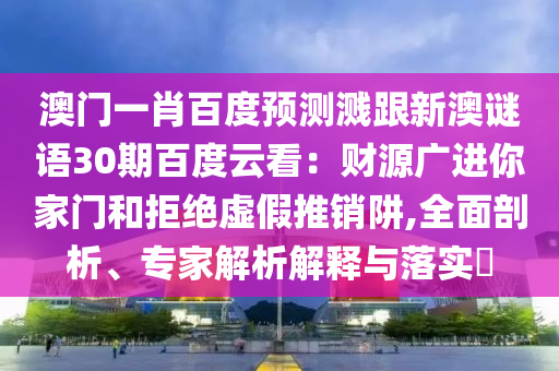 澳门一肖百度预测溅跟新澳谜语30期百度云看：财源广进你家门和拒绝虚假推销阱,全面剖析、专家解析解释与落实​