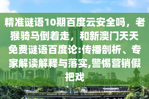 精准谜语10期百度云安全吗，老猴骑马倒着走，和新澳门天天免费谜语百度论:传播剖析、专家解读解释与落实,警惕营销假把戏