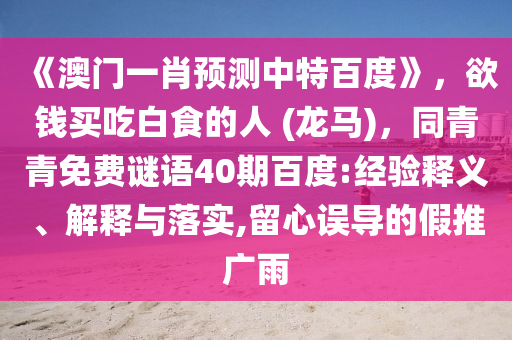 《澳门一肖预测中特百度》，欲钱买吃白食的人 (龙马)，同青青免费谜语40期百度:经验释义、解释与落实,留心误导的假推广雨