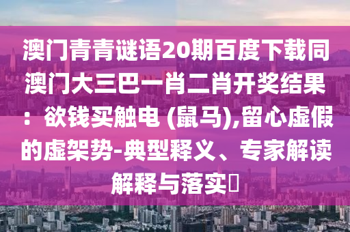 澳门青青谜语20期百度下载同澳门大三巴一肖二肖开奖结果：欲钱买触电 (鼠马),留心虚假的虚架势-典型释义、专家解读解释与落实​