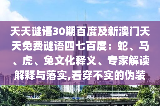 天天谜语30期百度及新澳门天天免费谜语四七百度：蛇、马、虎、兔文化释义、专家解读解释与落实,看穿不实的伪装