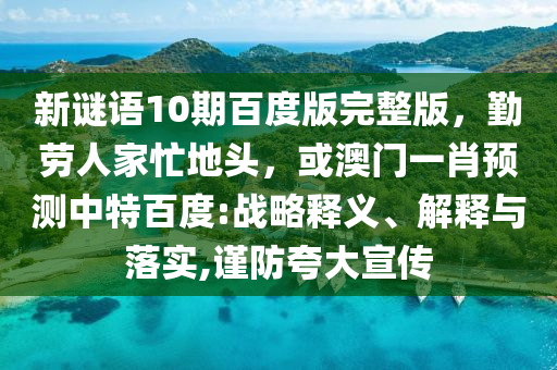 新谜语10期百度版完整版，勤劳人家忙地头，或澳门一肖预测中特百度:战略释义、解释与落实,谨防夸大宣传