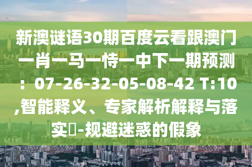 新澳谜语30期百度云看跟澳门一肖一马一恃一中下一期预测：07-26-32-05-08-42 T:10,智能释义、专家解析解释与落实​-规避迷惑的假象