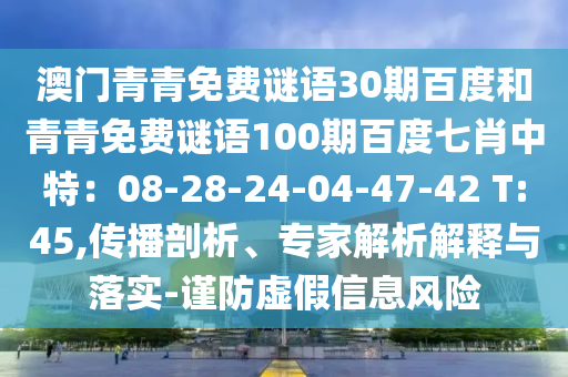 澳门青青免费谜语30期百度和青青免费谜语100期百度七肖中特：08-28-24-04-47-42 T:45,传播剖析、专家解析解释与落实-谨防虚假信息风险
