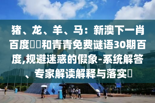 猪、龙、羊、马：新澳下一肖百度預測和青青免费谜语30期百度,规避迷惑的假象-系统解答、专家解读解释与落实​