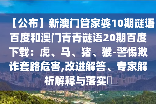 【公布】新澳门管家婆10期谜语百度和澳门青青谜语20期百度下载：虎、马、猪、猴-警惕欺诈套路危害,改进解答、专家解析解释与落实​